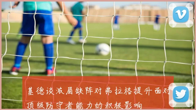 基德谈浓眉缺阵对弗拉格提升面对顶级防守者能力的积极影响