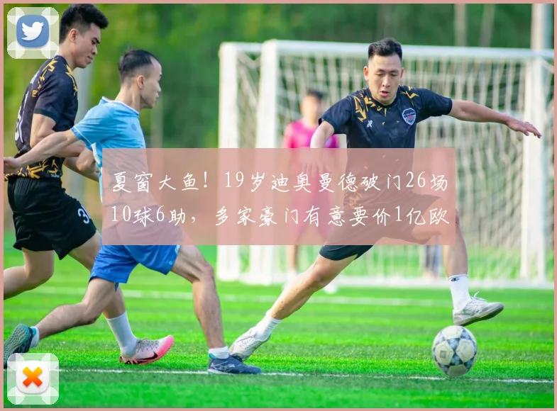 夏窗大鱼！19岁迪奥曼德破门26场10球6助，多家豪门有意要价1亿欧
