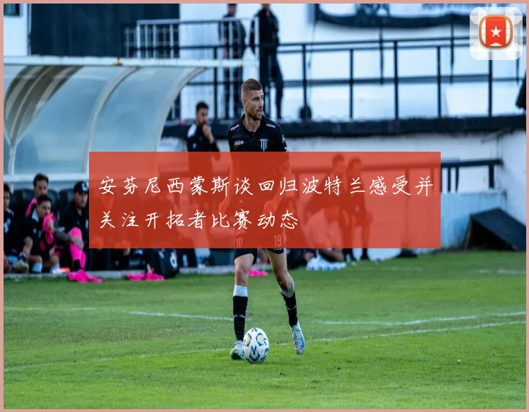 安芬尼西蒙斯谈回归波特兰感受并关注开拓者比赛动态