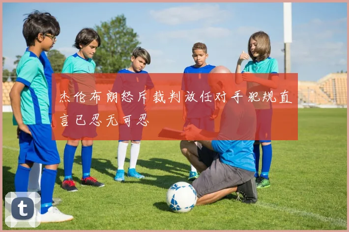 杰伦布朗怒斥裁判放任对手犯规直言已忍无可忍