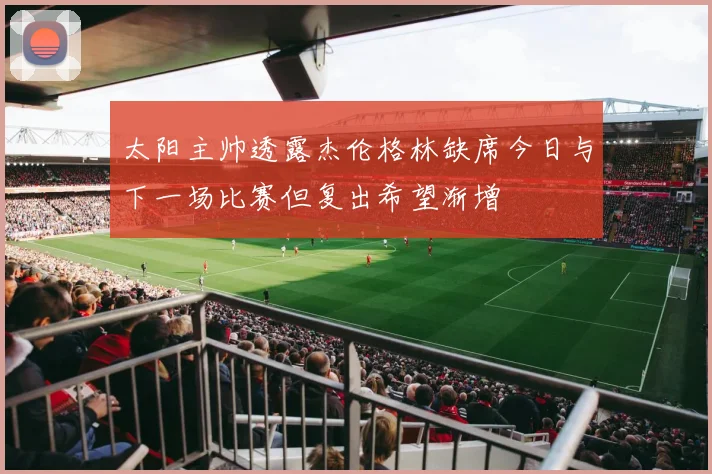 太阳主帅透露杰伦格林缺席今日与下一场比赛但复出希望渐增