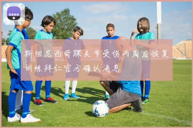 斯坦尼西奇踝关节受伤两周后恢复训练拜仁官方确认消息