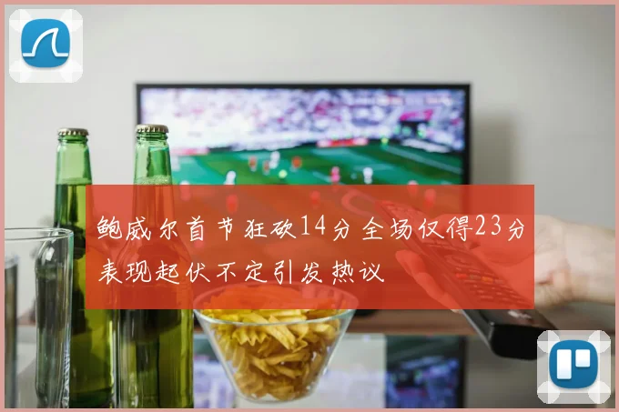 鲍威尔首节狂砍14分全场仅得23分表现起伏不定引发热议