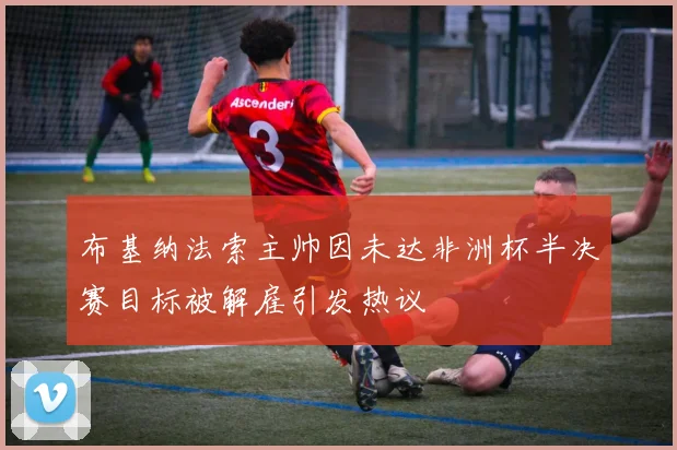 布基纳法索主帅因未达非洲杯半决赛目标被解雇引发热议