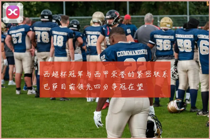 西超杯冠军与西甲荣誉的紧密联系巴萨目前领先四分争冠在望