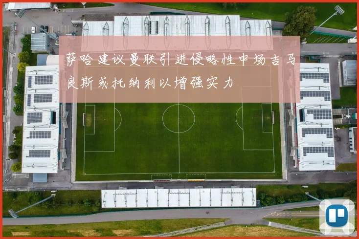 萨哈建议曼联引进侵略性中场吉马良斯或托纳利以增强实力