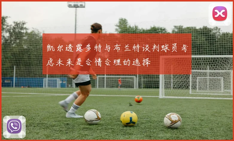 凯尔透露多特与布兰特谈判球员考虑未来是合情合理的选择