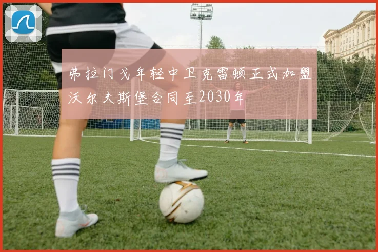 弗拉门戈年轻中卫克雷顿正式加盟沃尔夫斯堡合同至2030年