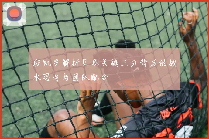 班凯罗解析贝恩关键三分背后的战术思考与团队配合