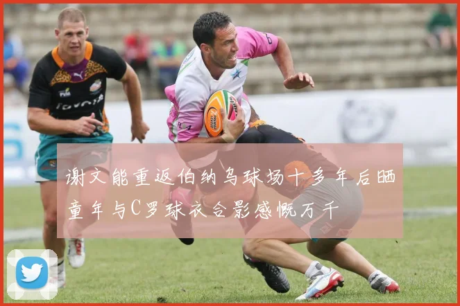 谢文能重返伯纳乌球场十多年后晒童年与C罗球衣合影感慨万千