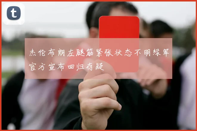 杰伦布朗左腿筋紧张状态不明绿军官方宣布回归存疑