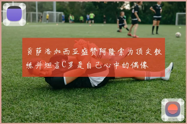 贡萨洛加西亚盛赞阿隆索为顶尖教练并坦言C罗是自己心中的偶像
