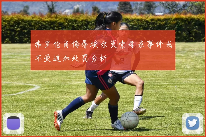 弗罗伦肖侮辱埃尔莫索母亲事件或不受追加处罚分析