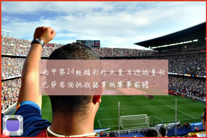 西甲第24轮精彩对决皇马迎战皇社巴萨客场挑战赫罗纳赛事前瞻