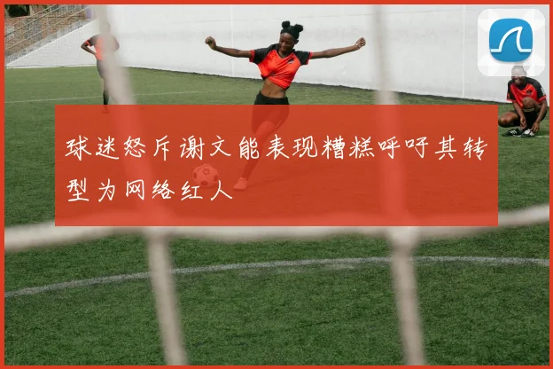 球迷怒斥谢文能表现糟糕呼吁其转型为网络红人