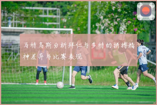 马特乌斯分析拜仁与多特的拼搏精神差异与比赛表现