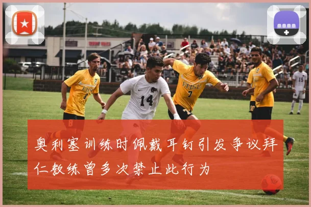 奥利塞训练时佩戴耳钉引发争议拜仁教练曾多次禁止此行为