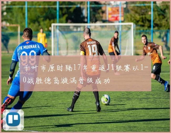 千叶市原时隔17年重返J1联赛以1-0战胜德岛漩涡晋级成功