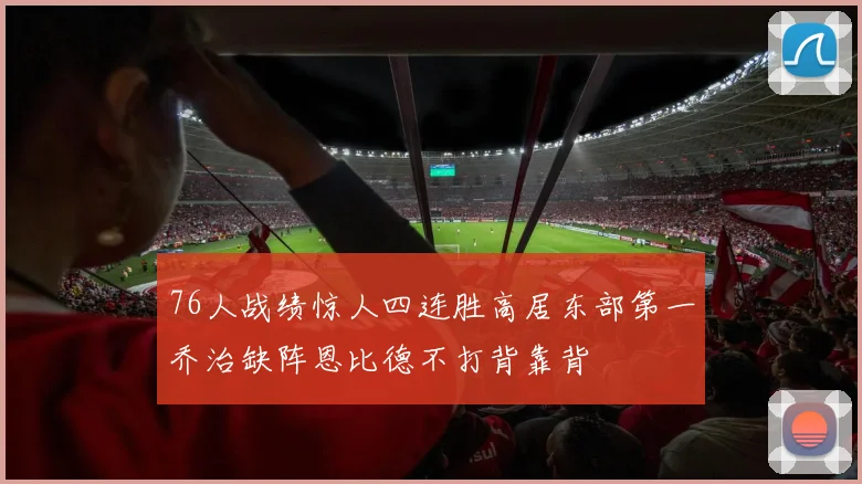 76人战绩惊人四连胜高居东部第一乔治缺阵恩比德不打背靠背