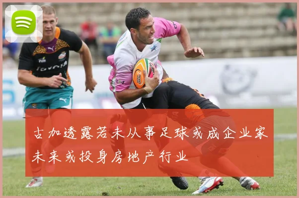 古加透露若未从事足球或成企业家未来或投身房地产行业