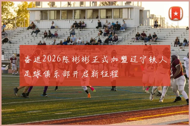 奋进2026陈彬彬正式加盟辽宁铁人足球俱乐部开启新征程