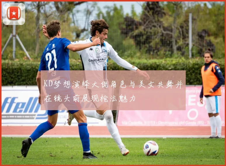 KD梦想演绎大佬角色与美女共舞并在镜头前展现枪法魅力