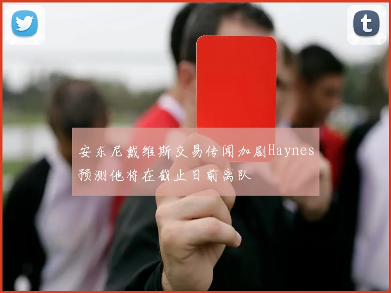 安东尼戴维斯交易传闻加剧Haynes预测他将在截止日前离队