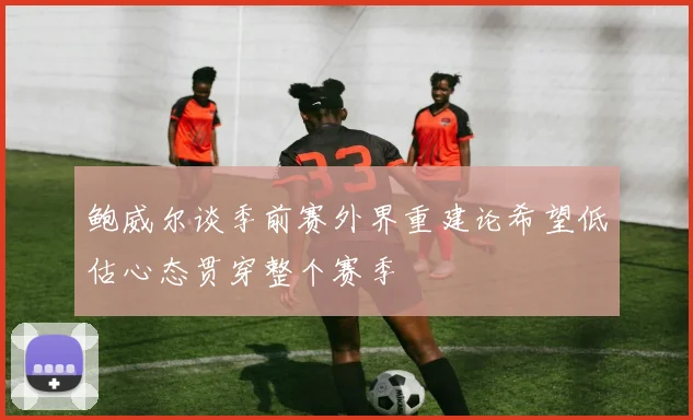 鲍威尔谈季前赛外界重建论希望低估心态贯穿整个赛季