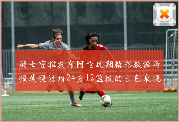 骑士官推发布阿伦近期精彩数据海报展现场均24分12篮板的出色表现