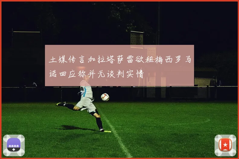 土媒传言加拉塔萨雷欲租梅西罗马诺回应称并无谈判实情