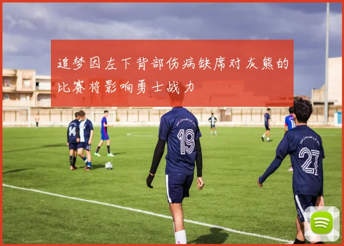 追梦因左下背部伤病缺席对灰熊的比赛将影响勇士战力