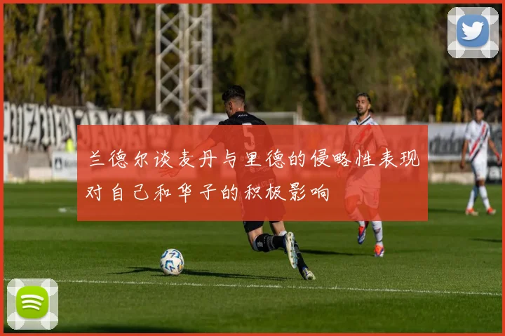 兰德尔谈麦丹与里德的侵略性表现对自己和华子的积极影响