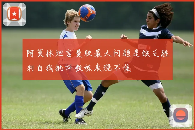 阿莫林坦言曼联最大问题是缺乏胜利自我批评教练表现不佳
