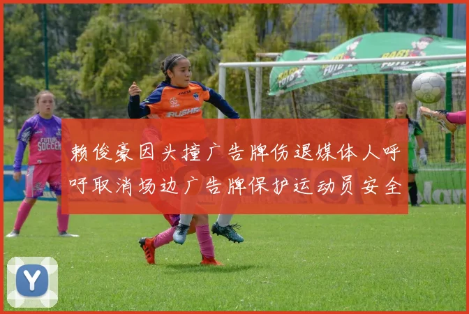 赖俊豪因头撞广告牌伤退媒体人呼吁取消场边广告牌保护运动员安全