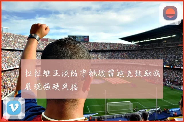 拉拉维亚谈防守挑战雷迪克鼓励我展现强硬风格